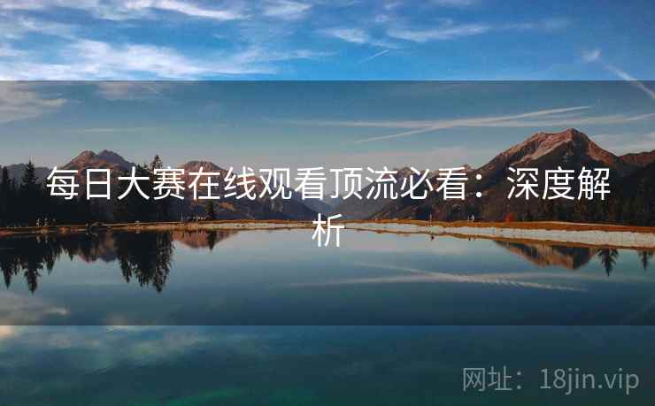 每日大赛在线观看顶流必看：深度解析