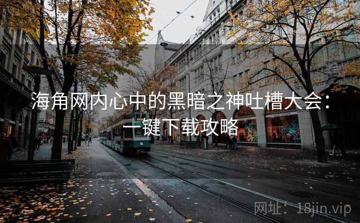 海角网内心中的黑暗之神吐槽大会：一键下载攻略