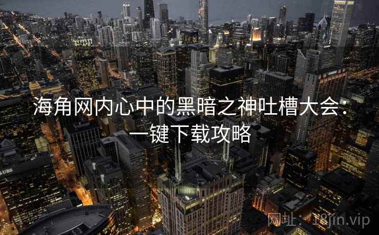 海角网内心中的黑暗之神吐槽大会：一键下载攻略