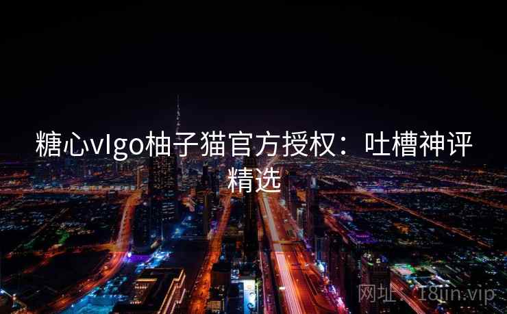 糖心vIgo柚子猫官方授权：吐槽神评精选