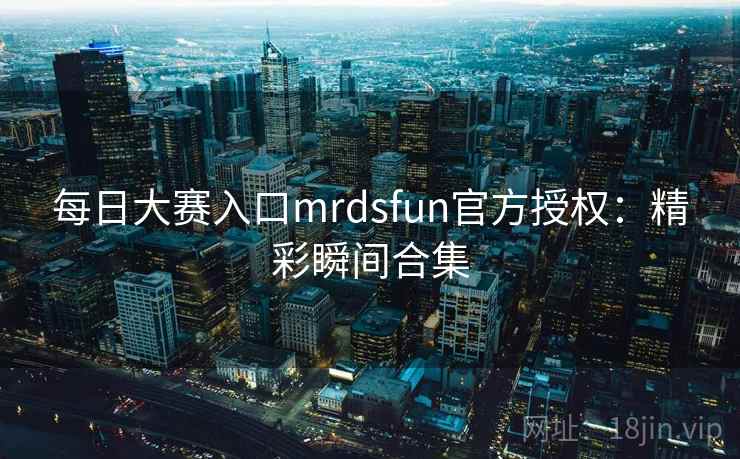 每日大赛入口mrdsfun官方授权：精彩瞬间合集