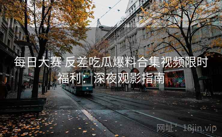 每日大赛 反差吃瓜爆料合集视频限时福利：深夜观影指南
